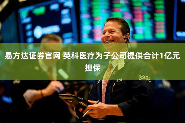 易方达证券官网 英科医疗为子公司提供合计1亿元担保