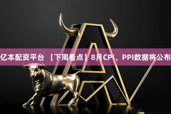 亿本配资平台 【下周看点】8月CPI、PPI数据将公布