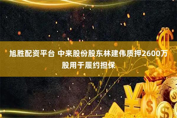 旭胜配资平台 中来股份股东林建伟质押2600万股用于履约担保