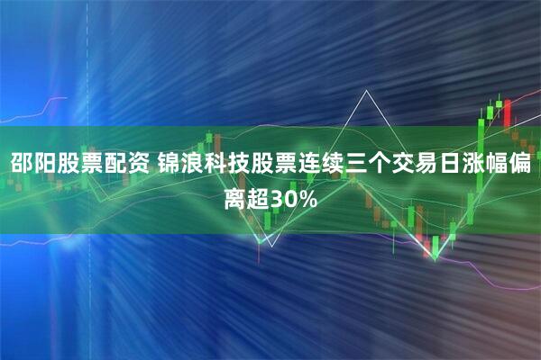 邵阳股票配资 锦浪科技股票连续三个交易日涨幅偏离超30%