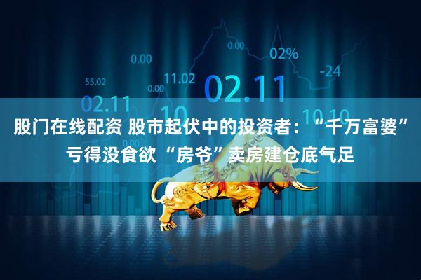 股门在线配资 股市起伏中的投资者：“千万富婆”亏得没食欲 “房爷”卖房建仓底气足