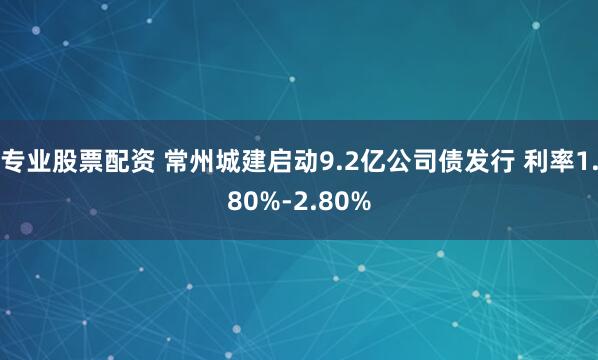 专业股票配资 常州城建启动9.2亿公司债发行 利率1.80%-2.80%