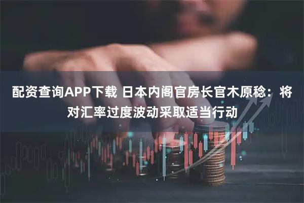 配资查询APP下载 日本内阁官房长官木原稔：将对汇率过度波动采取适当行动